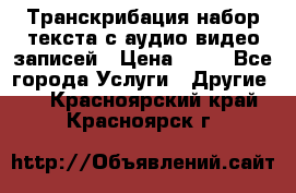 Транскрибация/набор текста с аудио,видео записей › Цена ­ 15 - Все города Услуги » Другие   . Красноярский край,Красноярск г.